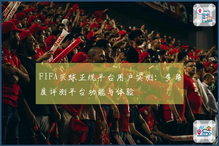FIFA买球正规平台用户实测：多角度评测平台功能与体验