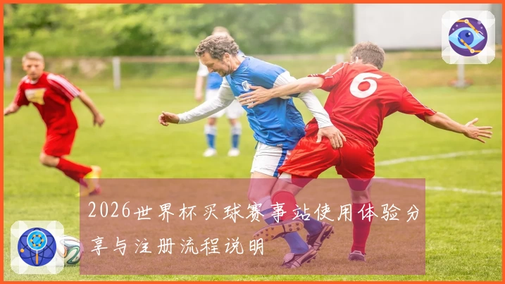 2026世界杯买球赛事站使用体验分享与注册流程说明