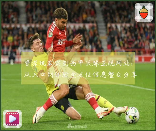 资深玩家实测西甲买球正规网站，从入口到体验全方位信息整合分享