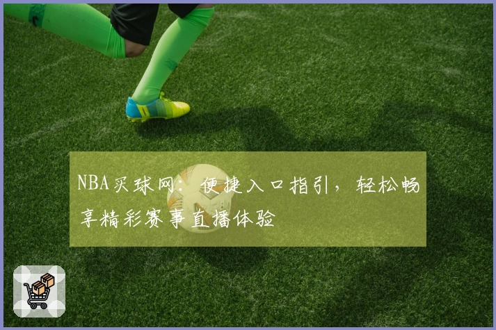 NBA买球网：便捷入口指引，轻松畅享精彩赛事直播体验