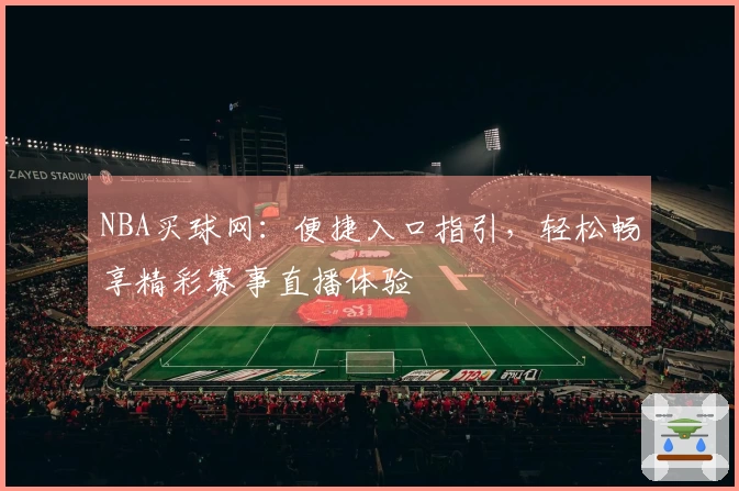 NBA买球网：便捷入口指引，轻松畅享精彩赛事直播体验